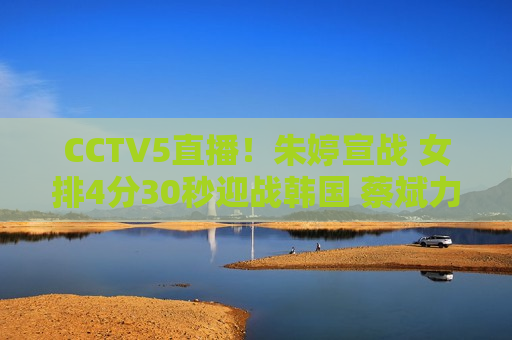 CCTV5直播！朱婷宣战 女排4分30秒迎战韩国 蔡斌力争3